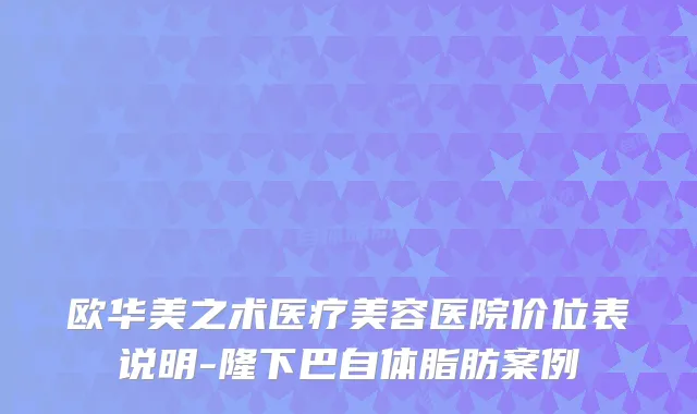 欧华美之术医疗美容医院价位表说明-隆下巴自体脂肪案例