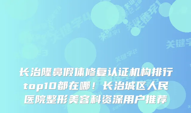 长治隆鼻假体修复认证机构排行top10都在哪！长治城区人民医院整形美容科资深用户推荐