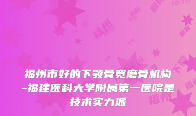 福州市好的下颚骨宽磨骨机构-福建医科大学附属第一医院是技术实力派