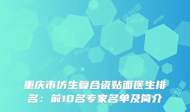 重庆市仿生复合瓷贴面医生排名：前10名专家名单及简介