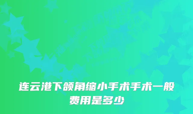连云港下颌角缩小手术手术一般费用是多少