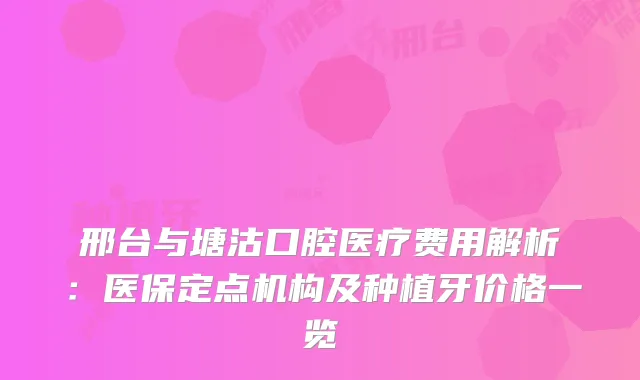 邢台与塘沽口腔医疗费用解析：医保定点机构及种植牙价格一览