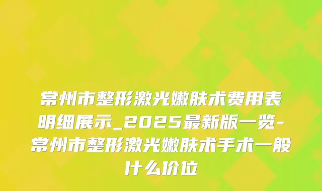 常州市整形激光嫩肤术费用表明细展示_2025新版一览-常州市整形激光嫩肤术手术一般什么价位