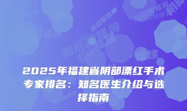 2025年福建省阴部漂红手术专家排名：知名医生介绍与选择指南