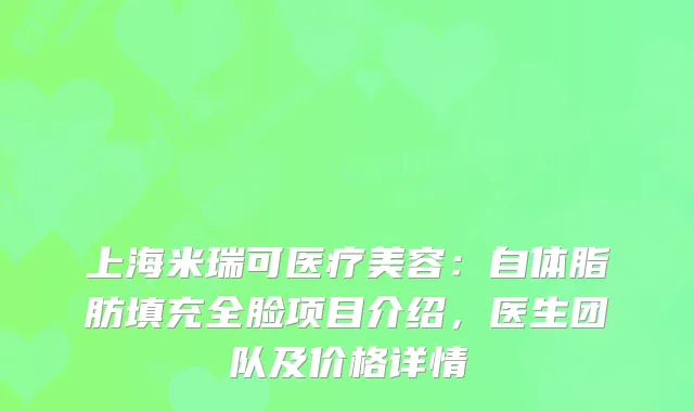 上海米瑞可医疗美容：自体脂肪填充全脸项目介绍，医生团队及价格详情