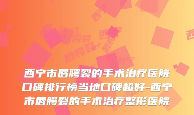 西宁市唇腭裂的手术医院口碑排行榜当地口碑超好-西宁市唇腭裂的手术整形医院