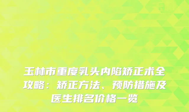 玉林市重度乳头内陷矫正术全攻略：矫正方法、预防措施及医生排名价格一览