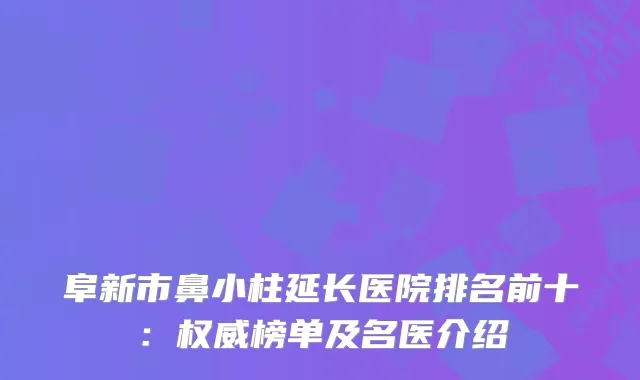 阜新市鼻小柱延长医院排名前十：榜单及名医介绍