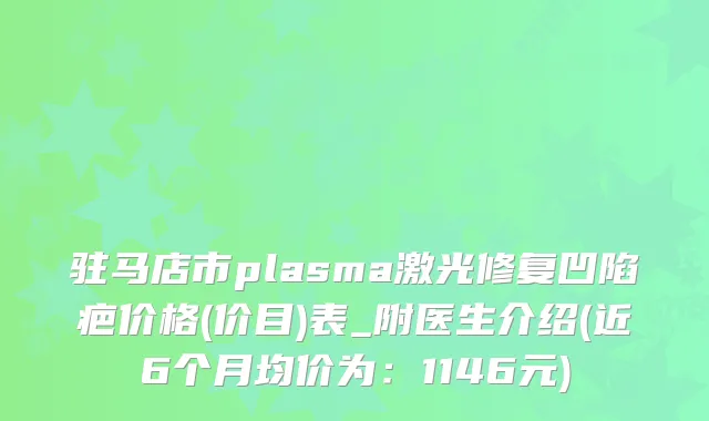 驻马店市plasma激光修复凹陷疤价格(价目)表_附医生介绍(近6个月均价为：1146元)