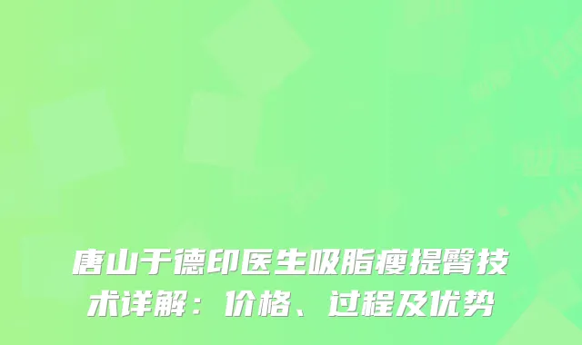 唐山于德印医生吸脂瘦提臀技术详解：价格、过程及优势