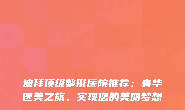 迪拜整形医院推荐：奢华医美之旅，实现您的美丽梦想