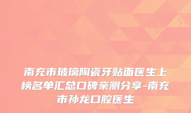 南充市玻璃陶瓷牙贴面医生上榜名单汇总口碑亲测分享-南充市孙龙口腔医生