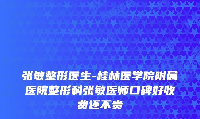 张敏整形医生-桂林医学院附属医院整形科张敏医师口碑好收费还不贵