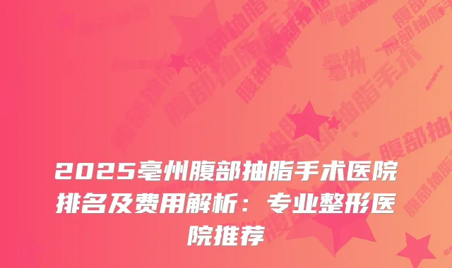 2025亳州腹部抽脂手术医院排名及费用解析：专业整形医院推荐
