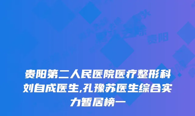贵阳第二人民医院医疗整形科刘自成医生,孔豫苏医生综合实力暂居榜一