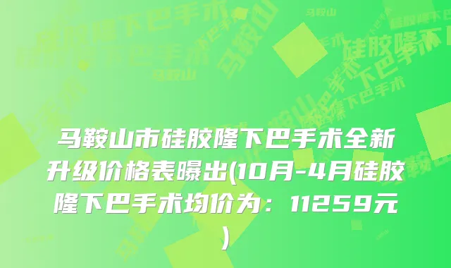 马鞍山市硅胶隆下巴手术全新升级价格表曝出(10月-4月硅胶隆下巴手术均价为：11259元)