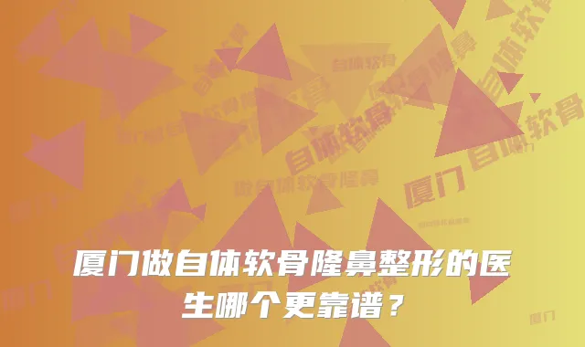 厦门做自体软骨隆鼻整形的医生哪个更靠谱？