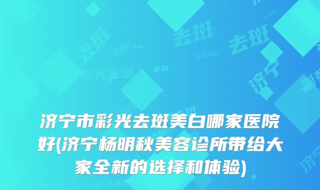 济宁市彩光去斑美白哪家医院好(济宁杨明秋美容诊所带给大家全新的选择和体验)