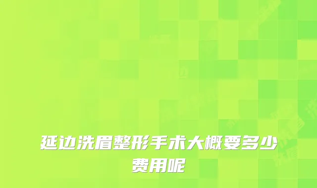延边洗眉整形手术大概要多少费用呢