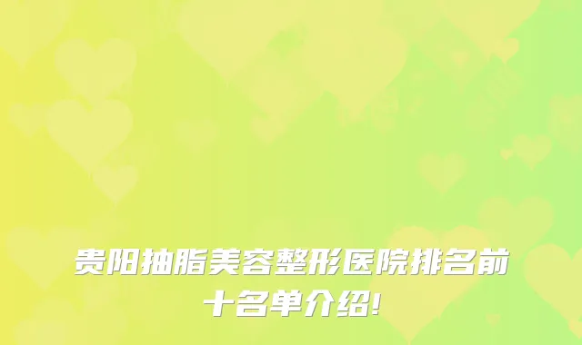 贵阳抽脂美容整形医院排名前十名单介绍!