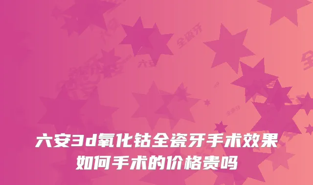 六安3d氧化钴全瓷牙手术效果如何手术的价格贵吗