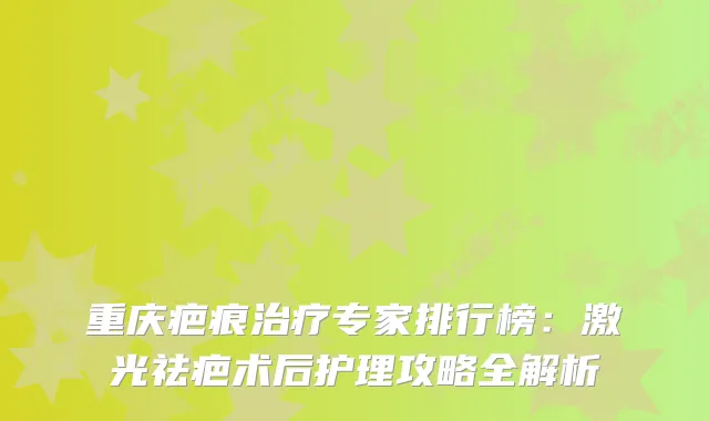 重庆疤痕专家排行榜:激光祛疤术后护理攻略全解析
