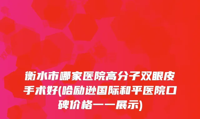 衡水市哪家医院高分子双眼皮手术好(哈励逊国际和平医院口碑价格一一展示)