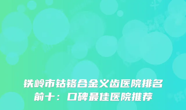 铁岭市钴铬合金义齿医院排名前十：口碑佳医院推荐