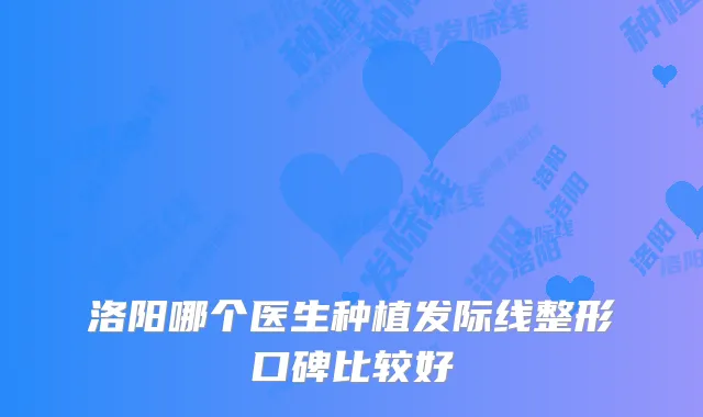 洛阳哪个医生种植发际线整形口碑比较好
