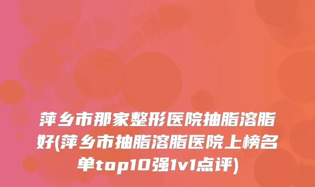萍乡市那家整形医院抽脂溶脂好(萍乡市抽脂溶脂医院上榜名单top10强1v1点评)