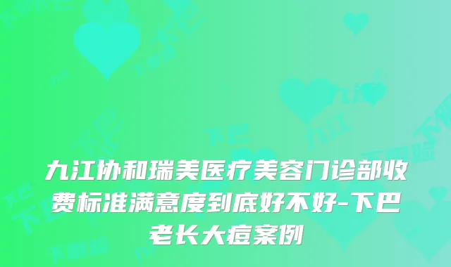 九江协和瑞美医疗美容门诊部收费标准满意度到底好不好-下巴老长大痘案例