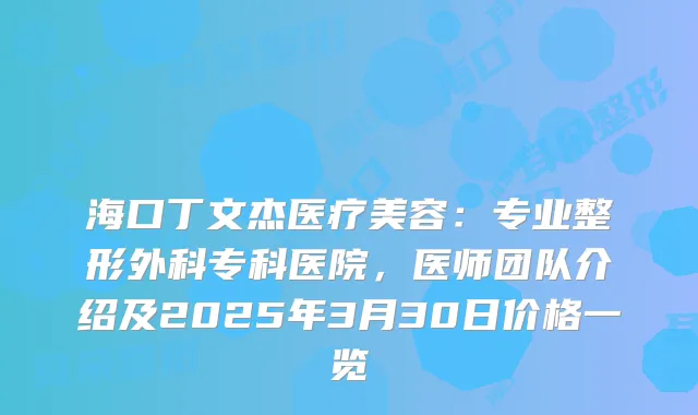 海口丁文杰医疗美容：专业整形外科专科医院，医师团队介绍及2025年3月30日价格一览
