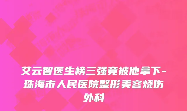 艾云智医生榜三强竟被他拿下-珠海市人民医院整形美容烧伤外科