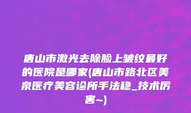 唐山市激光去除脸上皱纹好的医院是哪家(唐山市路北区美泉医疗美容诊所手法稳_技术厉害~)