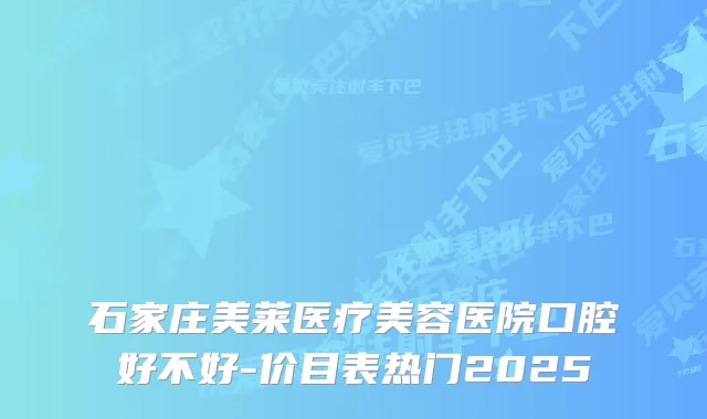 石家庄美莱医疗美容医院口腔好不好-价目表热门2025