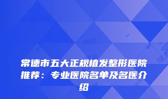 常德市五大正规植发整形医院推荐：专业医院名单及名医介绍