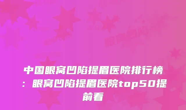 中国眼窝凹陷提眉医院排行榜：眼窝凹陷提眉医院top50提前看