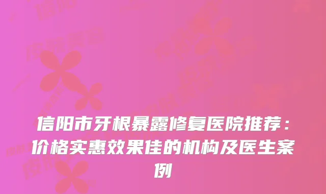 信阳市牙根暴露修复医院推荐：价格实惠效果佳的机构及医生案例