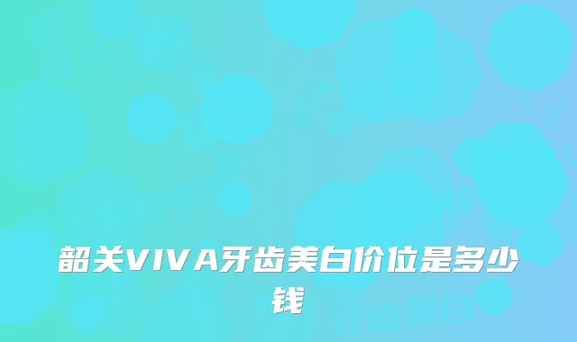 韶关VIVA牙齿美白价位是多少钱