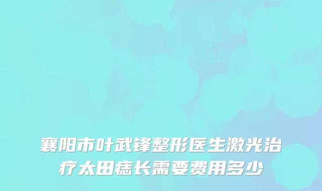 襄阳市叶武锋整形医生激光太田痣长需要费用多少