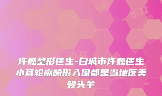 许巍整形医生-白城市许巍医生小耳轮廓畸形入围都是当地医美
