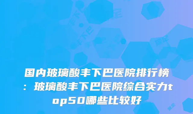 国内玻璃酸丰下巴医院排行榜：玻璃酸丰下巴医院综合实力top50哪些比较好