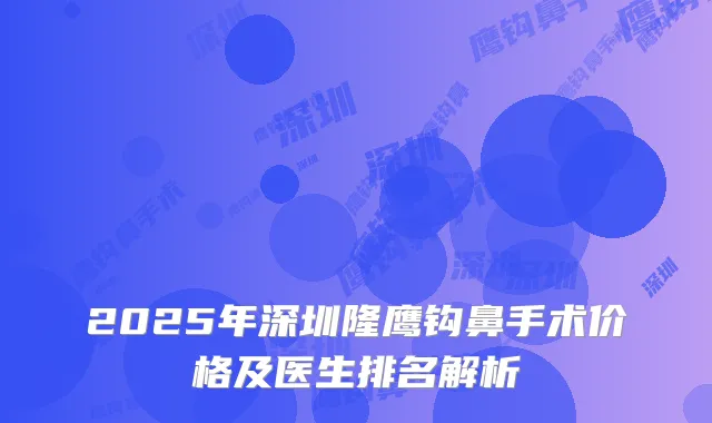 2025年深圳隆鹰钩鼻手术价格及医生排名解析