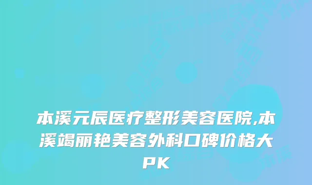 本溪元辰医疗整形美容医院,本溪竭丽艳美容外科口碑价格大PK