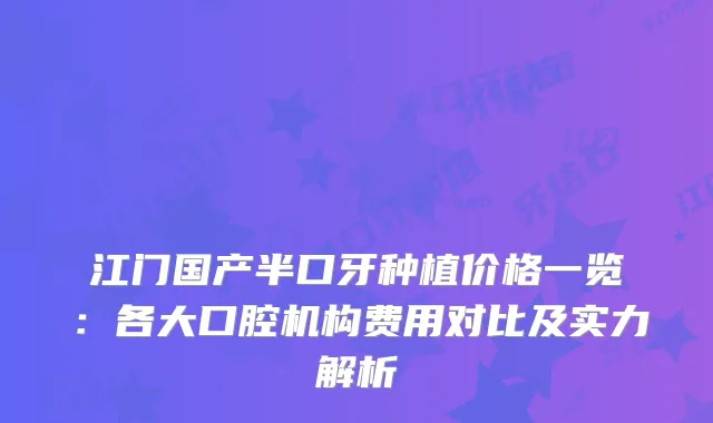 江门国产半口牙种植价格一览:各大口腔机构费用对比及实力解析