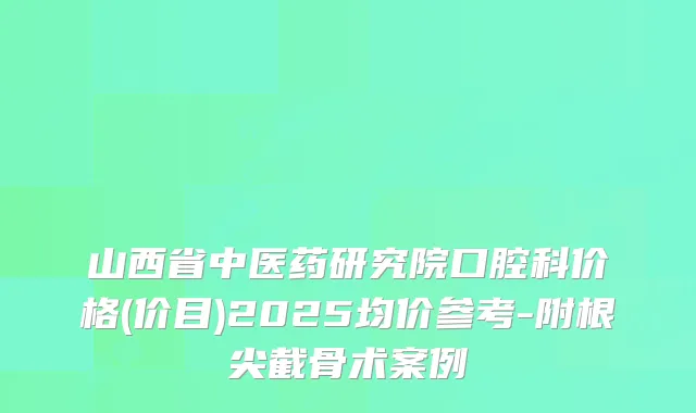 山西省中医药研究院口腔科价格(价目)2025均价参考-附根尖截骨术案例