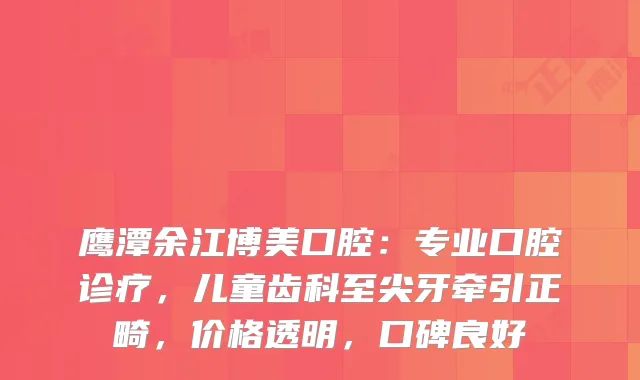 鹰潭余江博美口腔：专业口腔诊疗，儿童齿科至尖牙牵引正畸，价格透明，口碑良好