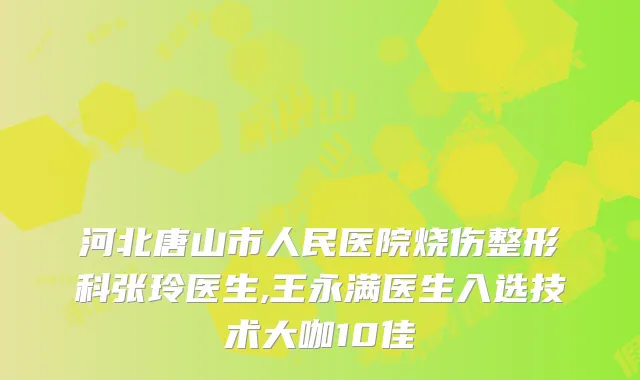 河北唐山市人民医院烧伤整形科张玲医生,王永满医生入选技术大咖10佳