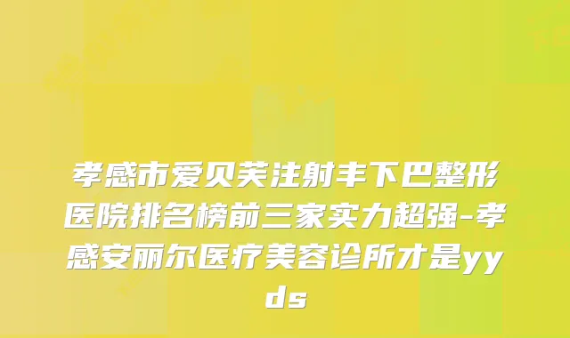 孝感市爱贝芙注射丰下巴整形医院排名榜前三家实力超强-孝感安丽尔医疗美容诊所才是yyds