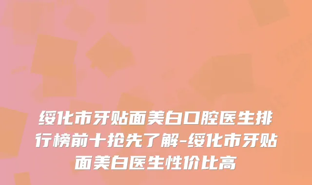 绥化市牙贴面美白口腔医生排行榜前十抢先了解-绥化市牙贴面美白医生性价比高
